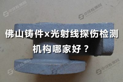 佛山铸件X射线探伤检测机构哪家好？