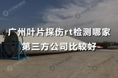 广州叶片探伤rt检测哪家第三方公司比较好