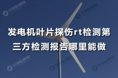 发电机叶片探伤rt检测第三方检测报告哪里能做